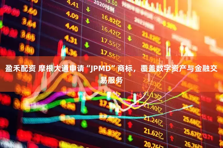 盈禾配资 摩根大通申请“JPMD”商标，覆盖数字资产与金融交易服务