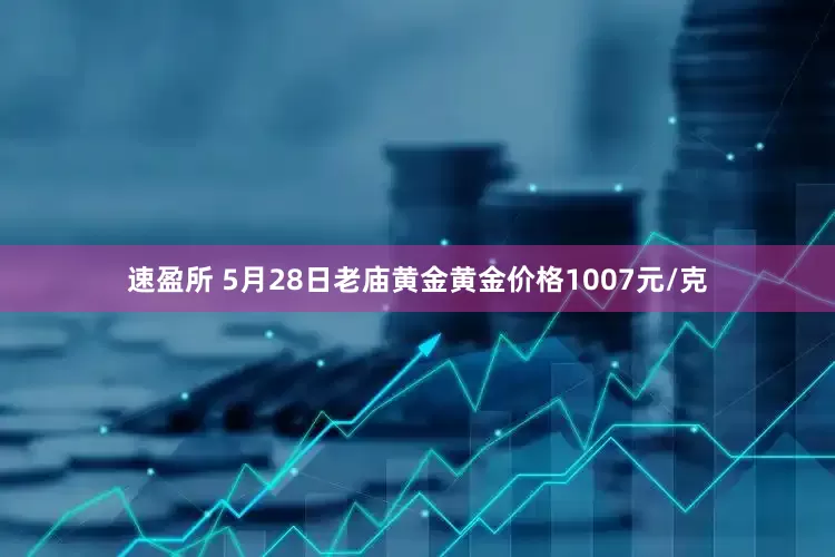 速盈所 5月28日老庙黄金黄金价格1007元/克