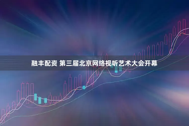 融丰配资 第三届北京网络视听艺术大会开幕