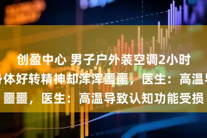 创盈中心 男子户外装空调2小时后头晕眼花，身体好转精神却浑浑噩噩，医生：高温导致认知功能受损