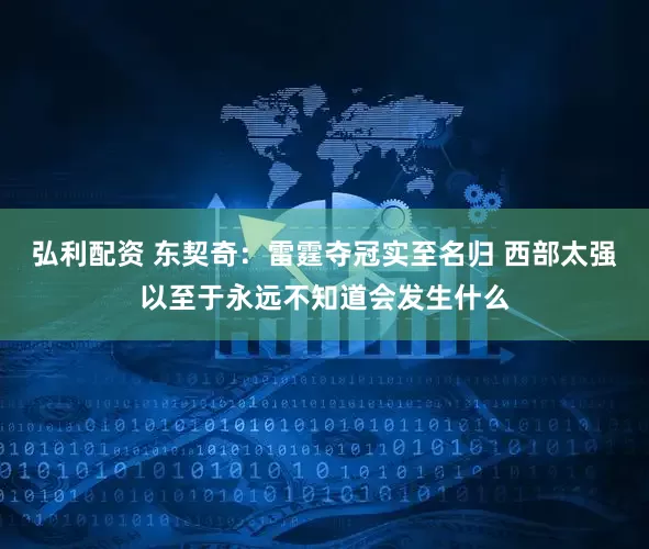 弘利配资 东契奇：雷霆夺冠实至名归 西部太强以至于永远不知道会发生什么