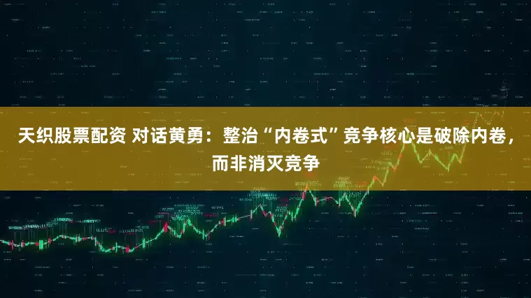 天织股票配资 对话黄勇：整治“内卷式”竞争核心是破除内卷，而非消灭竞争
