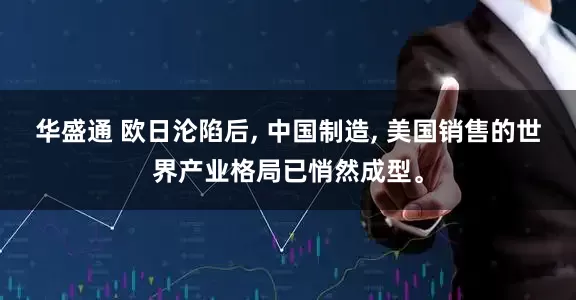 华盛通 欧日沦陷后, 中国制造, 美国销售的世界产业格局已悄然成型。