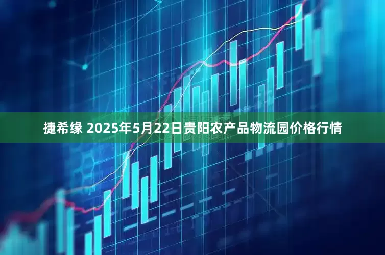 捷希缘 2025年5月22日贵阳农产品物流园价格行情