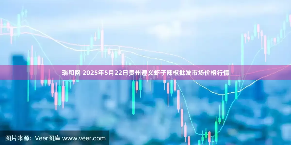 瑞和网 2025年5月22日贵州遵义虾子辣椒批发市场价格行情