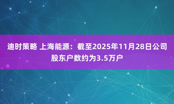 迪时策略 上海能源：截至2025年11月28日公司股东户数约为3.5万户