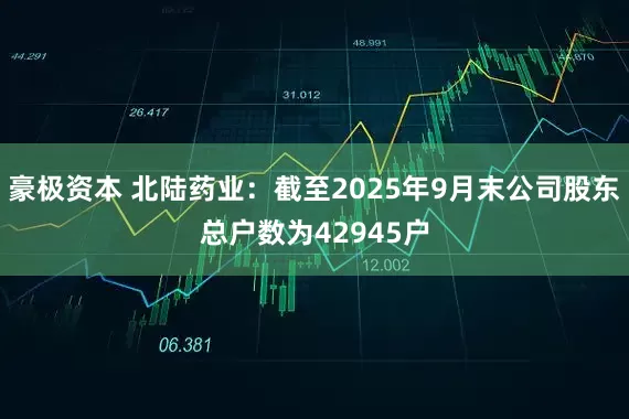 豪极资本 北陆药业：截至2025年9月末公司股东总户数为42945户