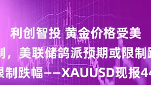 利创智投 黄金价格受美元走强压制，美联储鸽派预期或限制跌幅——XAUUSD现报4400美元