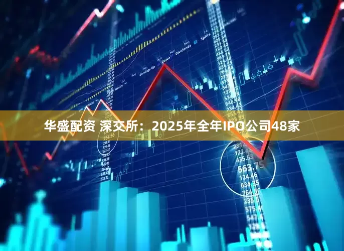 华盛配资 深交所：2025年全年IPO公司48家