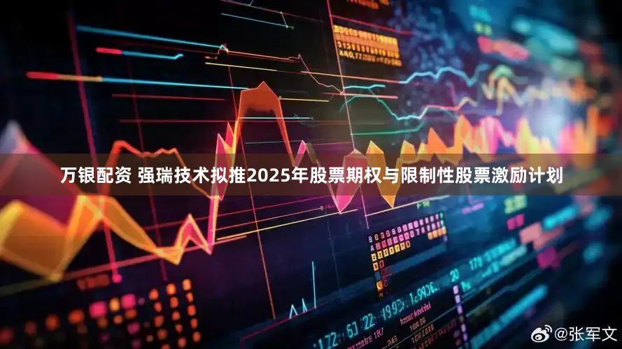 万银配资 强瑞技术拟推2025年股票期权与限制性股票激励计划