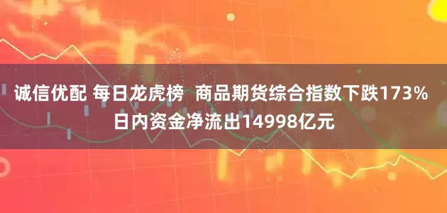诚信优配 每日龙虎榜  商品期货综合指数下跌173% 日内资金净流出14998亿元
