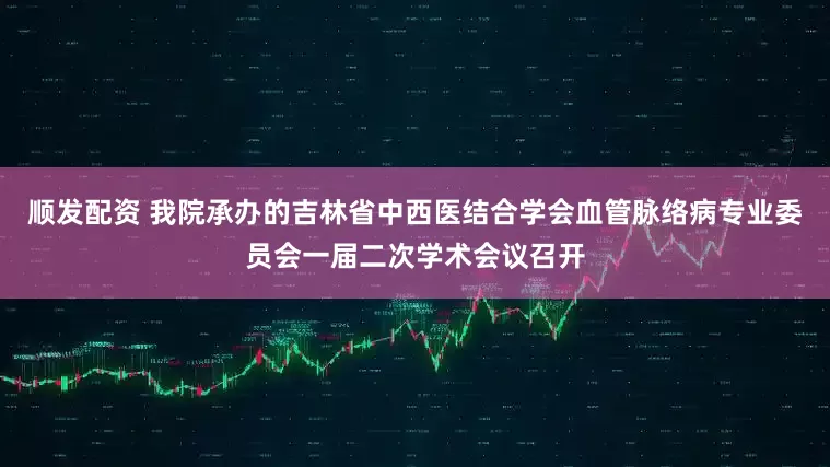 顺发配资 我院承办的吉林省中西医结合学会血管脉络病专业委员会一届二次学术会议召开