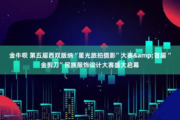 金牛呗 第五届西双版纳“星光旅拍摄影”大赛&首届“金剪刀”民族服饰设计大赛盛大启幕