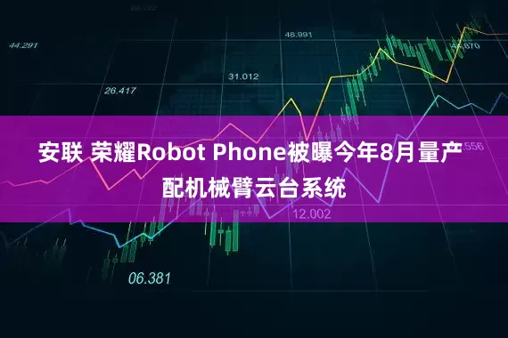 安联 荣耀Robot Phone被曝今年8月量产 配机械臂云台系统