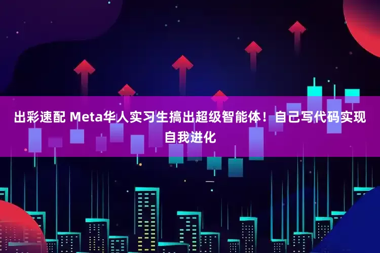 出彩速配 Meta华人实习生搞出超级智能体！自己写代码实现自我进化